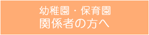 幼稚園・保育園関係者の方へ