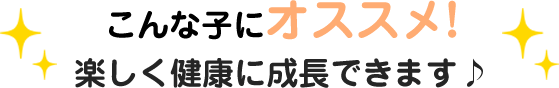 こんな子にオススメ!楽しく健康に成長できます♪